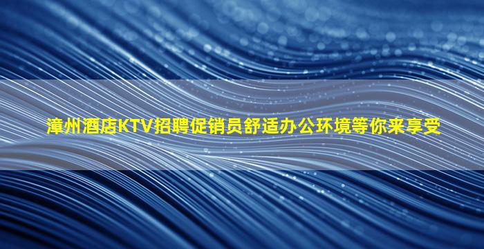 漳州酒店KTV招聘促销员舒适办公环境等你来享受